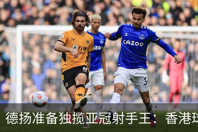德扬准备独揽亚冠射手王：香港球会亚冠不当陪跑